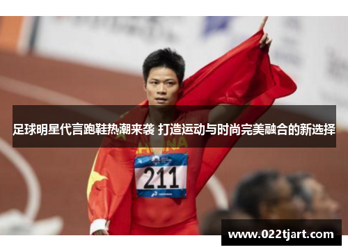 足球明星代言跑鞋热潮来袭 打造运动与时尚完美融合的新选择