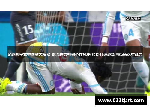 足球明星发型同款大揭秘 潮流趋势引领个性风采 轻松打造球场与街头双重魅力