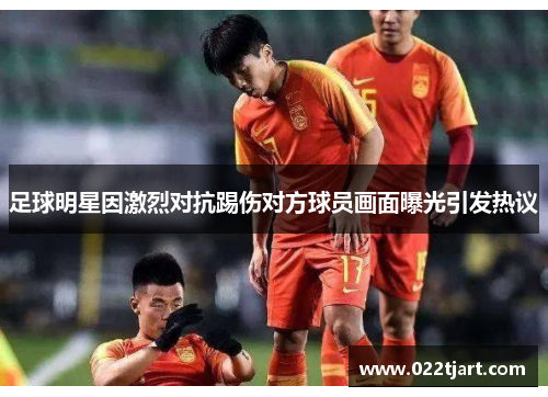 足球明星因激烈对抗踢伤对方球员画面曝光引发热议