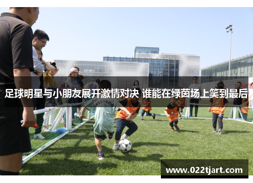 足球明星与小朋友展开激情对决 谁能在绿茵场上笑到最后