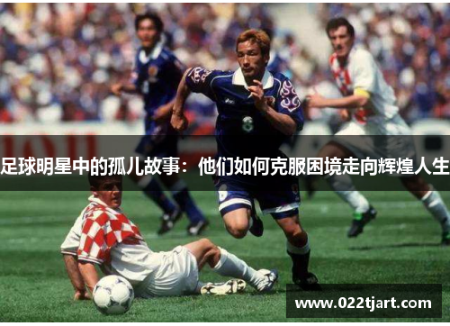 足球明星中的孤儿故事：他们如何克服困境走向辉煌人生
