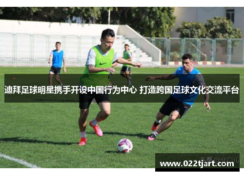迪拜足球明星携手开设中国行为中心 打造跨国足球文化交流平台