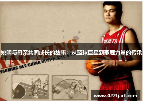 姚明与母亲共同成长的故事：从篮球巨星到家庭力量的传承