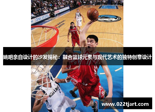 姚明亲自设计的沙发揭秘：融合篮球元素与现代艺术的独特创意设计