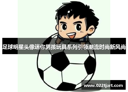足球明星头像迷你男孩玩具系列引领潮流时尚新风尚