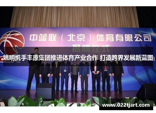 姚明携手丰原集团推进体育产业合作 打造跨界发展新蓝图
