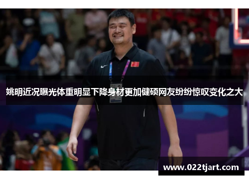 姚明近况曝光体重明显下降身材更加健硕网友纷纷惊叹变化之大