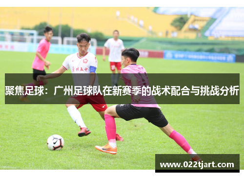 聚焦足球：广州足球队在新赛季的战术配合与挑战分析