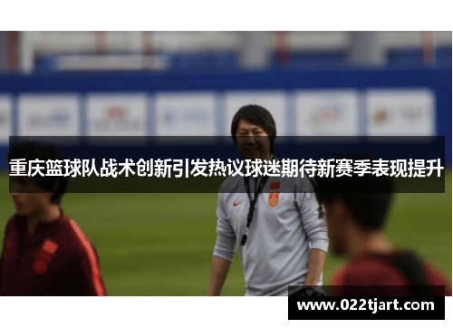重庆篮球队战术创新引发热议球迷期待新赛季表现提升