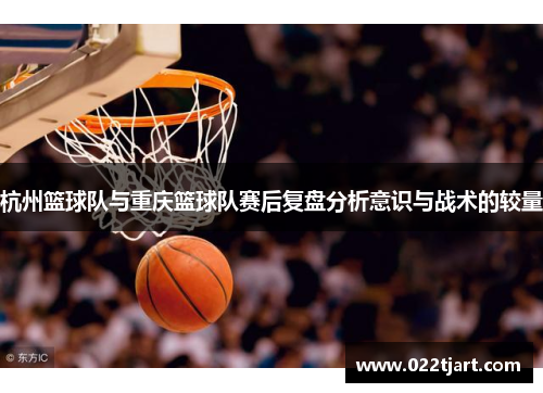 杭州篮球队与重庆篮球队赛后复盘分析意识与战术的较量