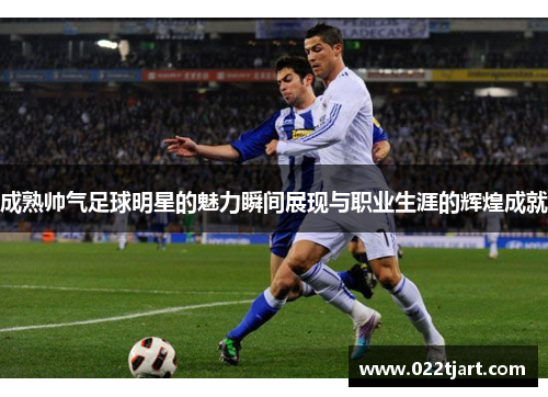 成熟帅气足球明星的魅力瞬间展现与职业生涯的辉煌成就