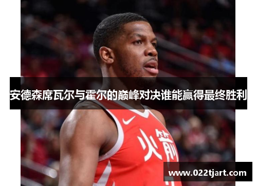 安德森席瓦尔与霍尔的巅峰对决谁能赢得最终胜利
