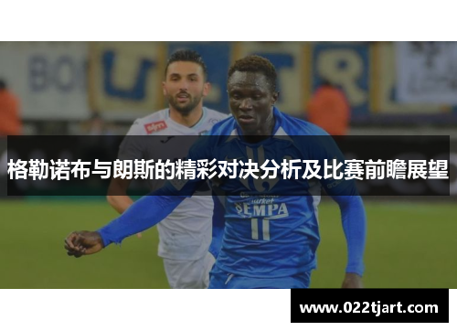 格勒诺布与朗斯的精彩对决分析及比赛前瞻展望