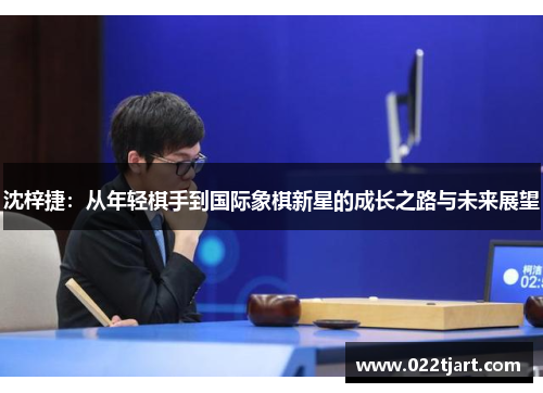 沈梓捷：从年轻棋手到国际象棋新星的成长之路与未来展望
