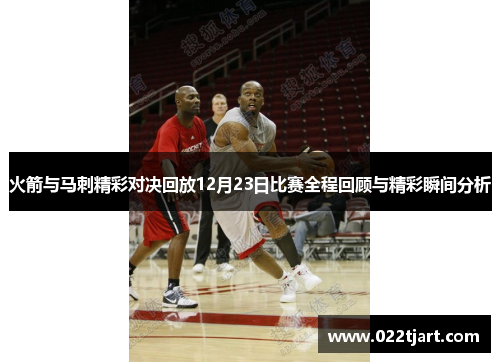 火箭与马刺精彩对决回放12月23日比赛全程回顾与精彩瞬间分析